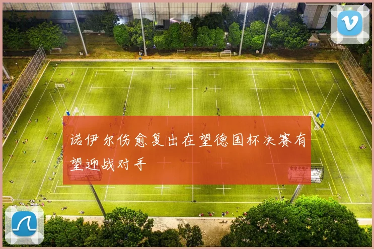 诺伊尔伤愈复出在望德国杯决赛有望迎战对手