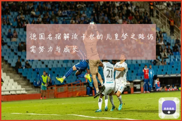 德国名宿解读卡尔的儿皇梦之路仍需努力与成长