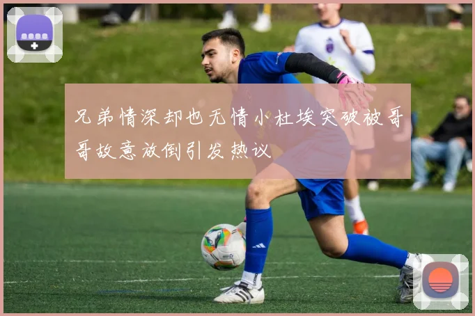 兄弟情深却也无情小杜埃突破被哥哥故意放倒引发热议