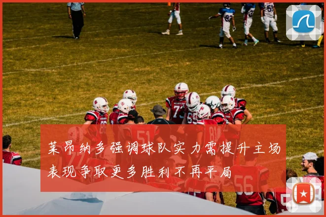 莱昂纳多强调球队实力需提升主场表现争取更多胜利不再平局