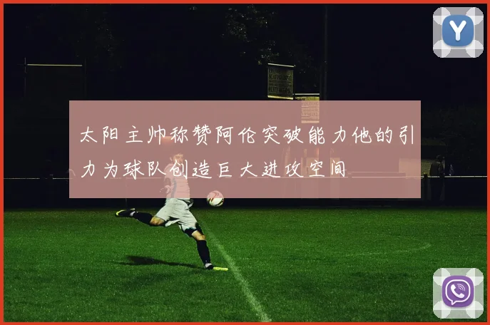 太阳主帅称赞阿伦突破能力他的引力为球队创造巨大进攻空间