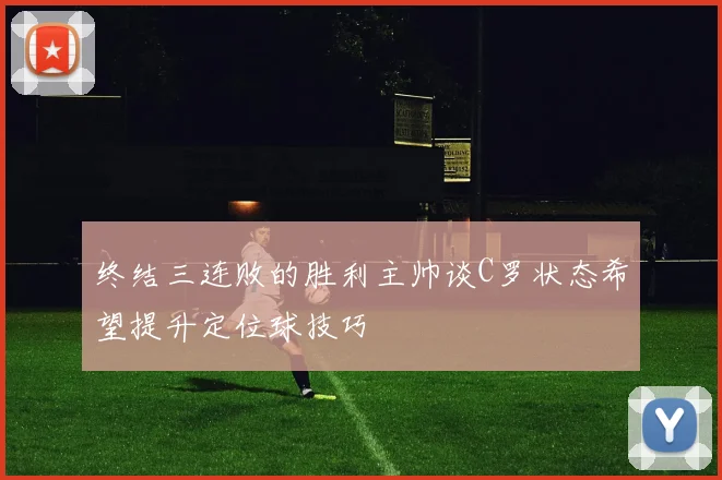 终结三连败的胜利主帅谈C罗状态希望提升定位球技巧