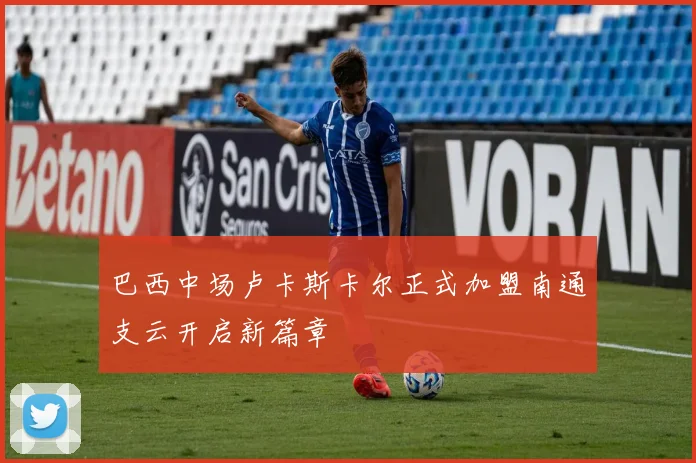 巴西中场卢卡斯卡尔正式加盟南通支云开启新篇章