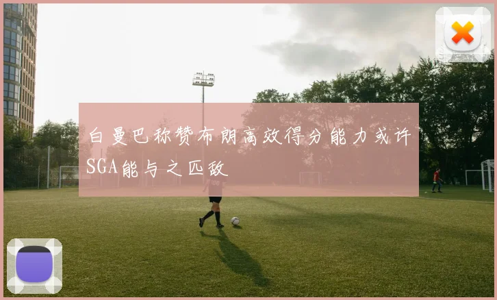 白曼巴称赞布朗高效得分能力或许SGA能与之匹敌