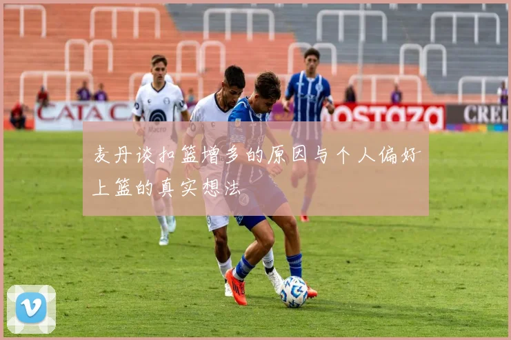 麦丹谈扣篮增多的原因与个人偏好上篮的真实想法