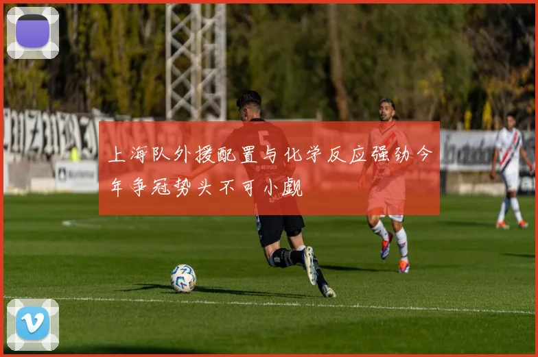 上海队外援配置与化学反应强劲今年争冠势头不可小觑