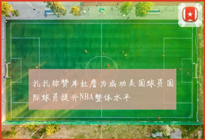 扎扎称赞库杜詹为成功美国球员国际球员提升NBA整体水平