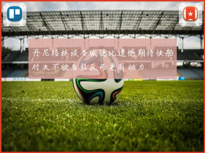 丹尼格林谈洛城德比遗憾期待快船对决不被看好反而更有动力